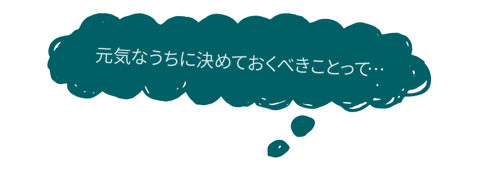 元気なうちに決めておくべきことって…
